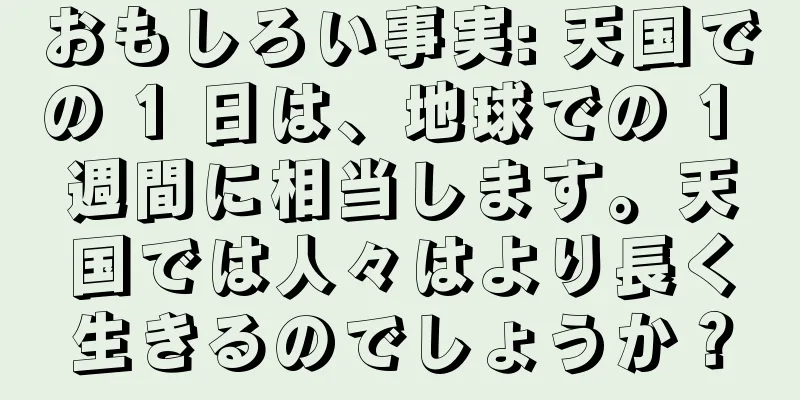 おもしろい事実: 天国での 1 日は、地球での 1 週間に相当します。天国では人々はより長く生きるのでしょうか？