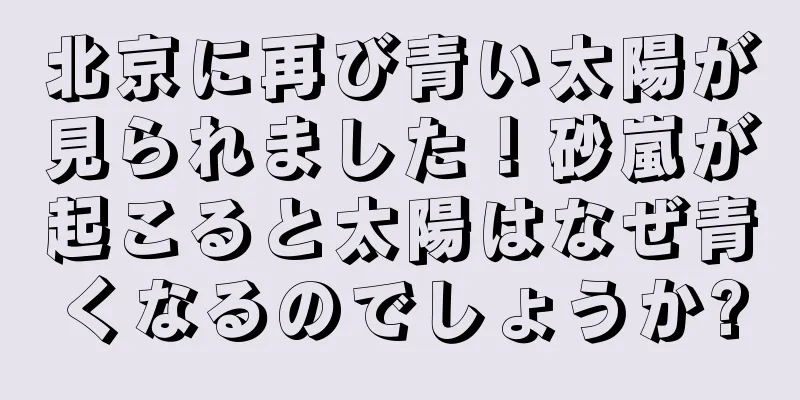 北京に再び青い太陽が見られました！砂嵐が起こると太陽はなぜ青くなるのでしょうか?