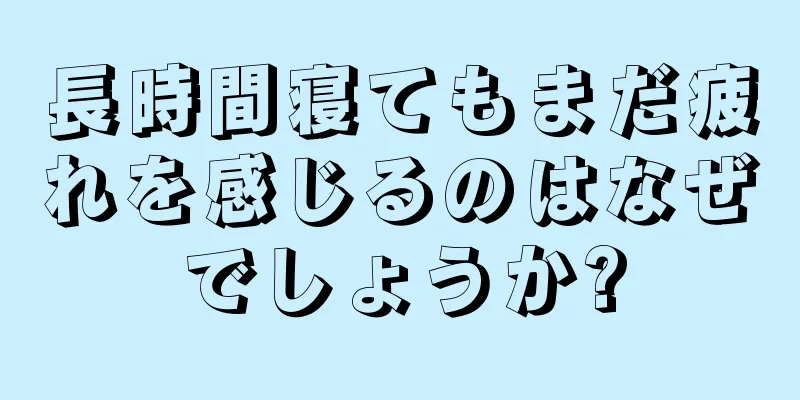 長時間寝てもまだ疲れを感じるのはなぜでしょうか?