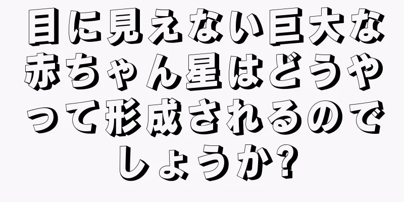目に見えない巨大な赤ちゃん星はどうやって形成されるのでしょうか?