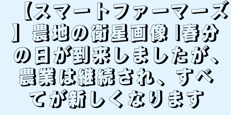 【スマートファーマーズ】農地の衛星画像 |春分の日が到来しましたが、農業は継続され、すべてが新しくなります