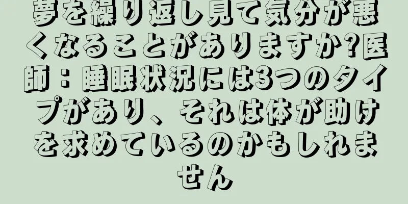 夢を繰り返し見て気分が悪くなることがありますか?医師：睡眠状況には3つのタイプがあり、それは体が助けを求めているのかもしれません