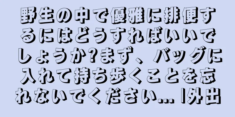 野生の中で優雅に排便するにはどうすればいいでしょうか?まず、バッグに入れて持ち歩くことを忘れないでください... |外出