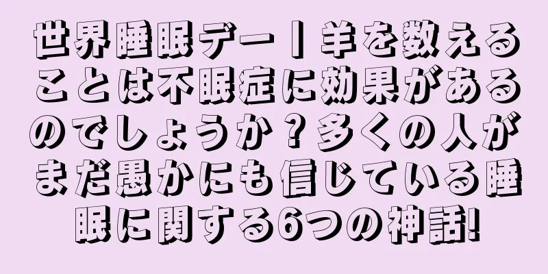 世界睡眠デー丨羊を数えることは不眠症に効果があるのでしょうか？多くの人がまだ愚かにも信じている睡眠に関する6つの神話!