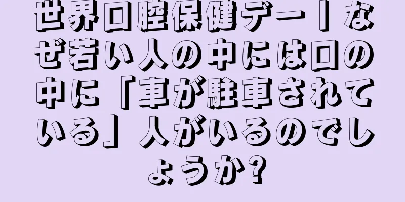 世界口腔保健デー丨なぜ若い人の中には口の中に「車が駐車されている」人がいるのでしょうか?