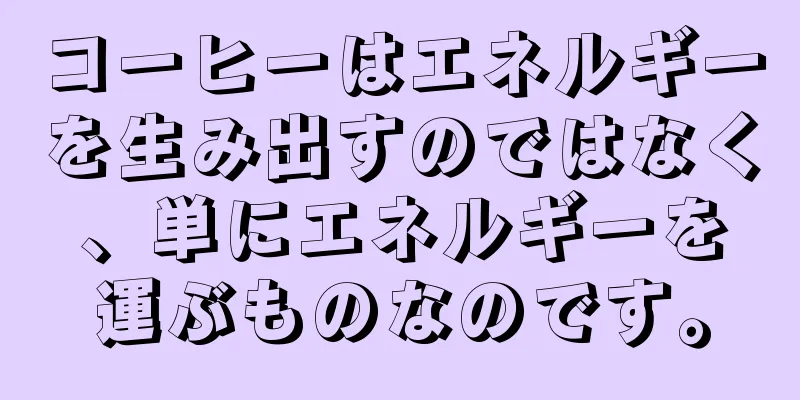 コーヒーはエネルギーを生み出すのではなく、単にエネルギーを運ぶものなのです。