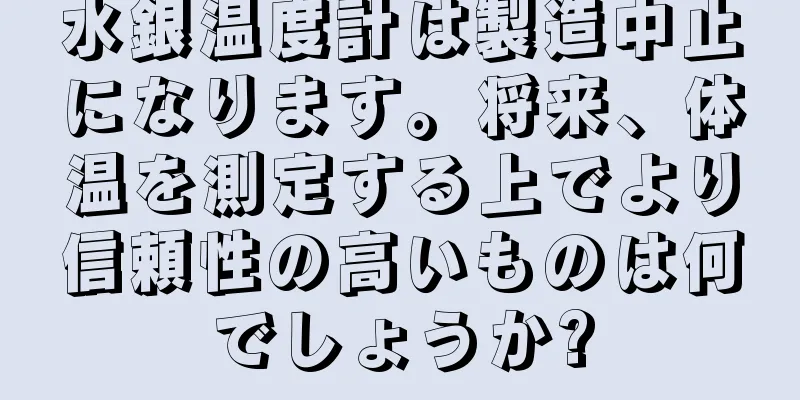 水銀温度計は製造中止になります。将来、体温を測定する上でより信頼性の高いものは何でしょうか?
