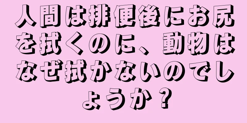 人間は排便後にお尻を拭くのに、動物はなぜ拭かないのでしょうか？