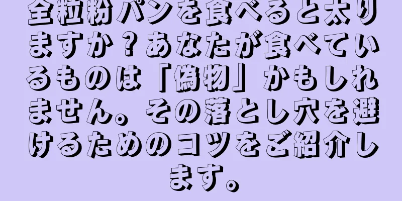 全粒粉パンを食べると太りますか？あなたが食べているものは「偽物」かもしれません。その落とし穴を避けるためのコツをご紹介します。