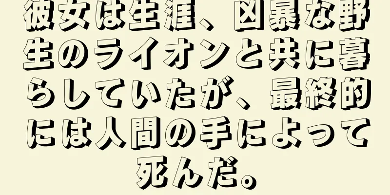 彼女は生涯、凶暴な野生のライオンと共に暮らしていたが、最終的には人間の手によって死んだ。