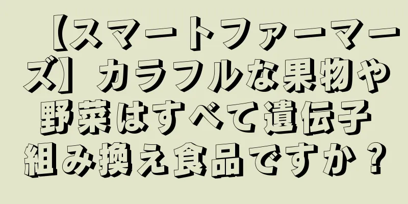 【スマートファーマーズ】カラフルな果物や野菜はすべて遺伝子組み換え食品ですか？