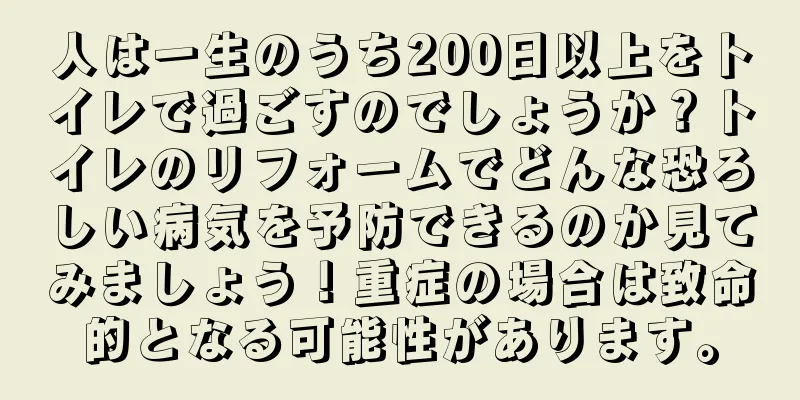 人は一生のうち200日以上をトイレで過ごすのでしょうか？トイレのリフォームでどんな恐ろしい病気を予防できるのか見てみましょう！重症の場合は致命的となる可能性があります。