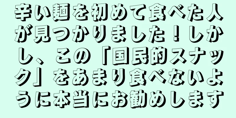 辛い麺を初めて食べた人が見つかりました！しかし、この「国民的スナック」をあまり食べないように本当にお勧めします