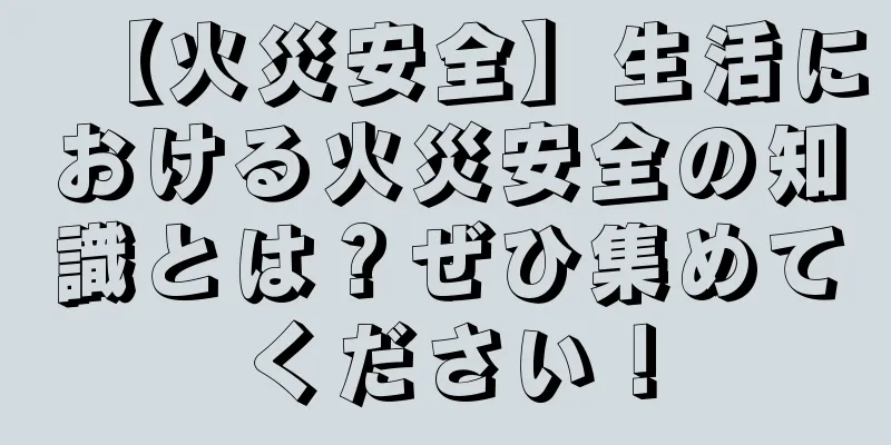 【火災安全】生活における火災安全の知識とは？ぜひ集めてください！