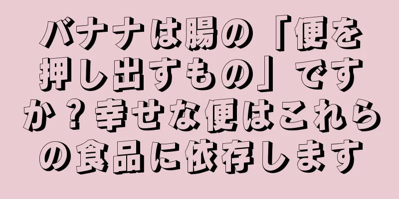 バナナは腸の「便を押し出すもの」ですか？幸せな便はこれらの食品に依存します