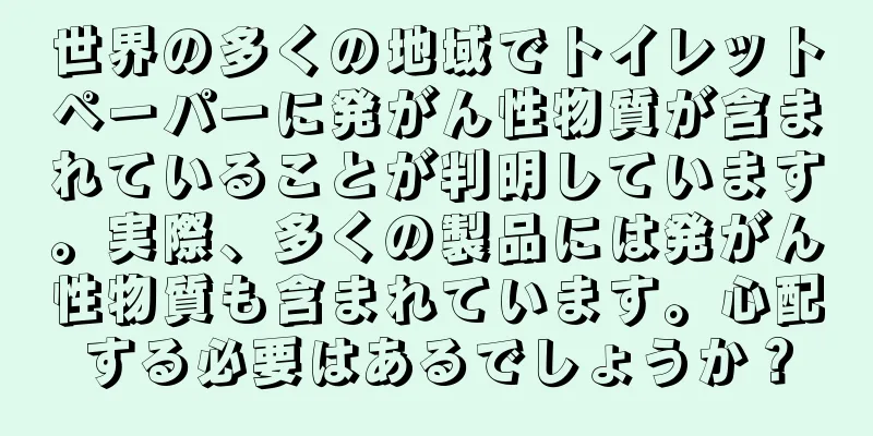 世界の多くの地域でトイレットペーパーに発がん性物質が含まれていることが判明しています。実際、多くの製品には発がん性物質も含まれています。心配する必要はあるでしょうか？