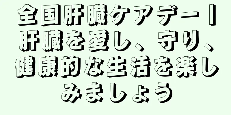 全国肝臓ケアデー丨肝臓を愛し、守り、健康的な生活を楽しみましょう
