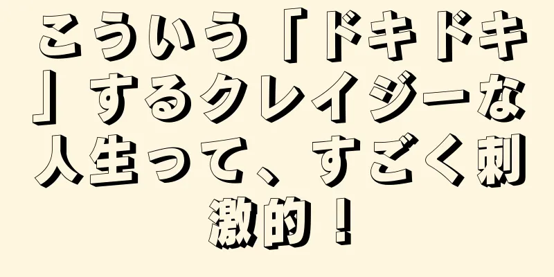 こういう「ドキドキ」するクレイジーな人生って、すごく刺激的！