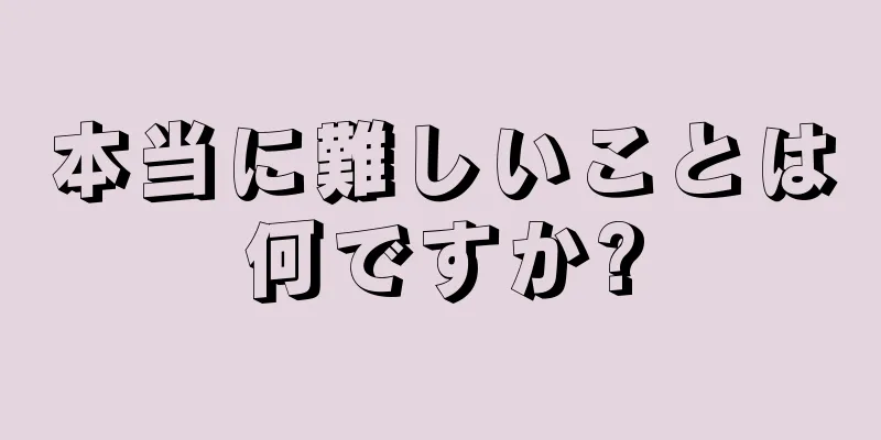 本当に難しいことは何ですか?