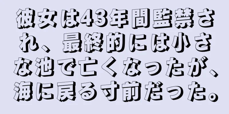彼女は43年間監禁され、最終的には小さな池で亡くなったが、海に戻る寸前だった。