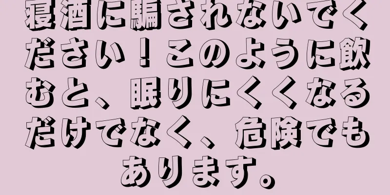 寝酒に騙されないでください！このように飲むと、眠りにくくなるだけでなく、危険でもあります。