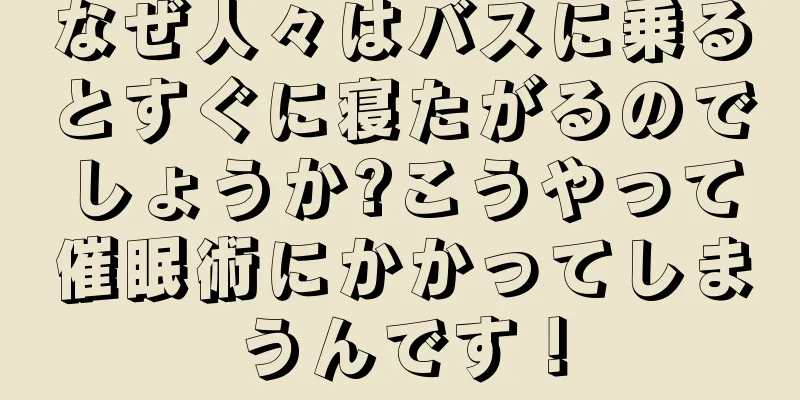 なぜ人々はバスに乗るとすぐに寝たがるのでしょうか?こうやって催眠術にかかってしまうんです！
