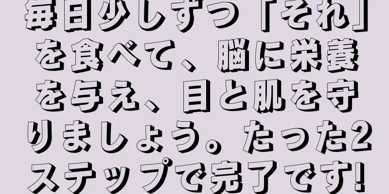 毎日少しずつ「それ」を食べて、脳に栄養を与え、目と肌を守りましょう。たった2ステップで完了です!