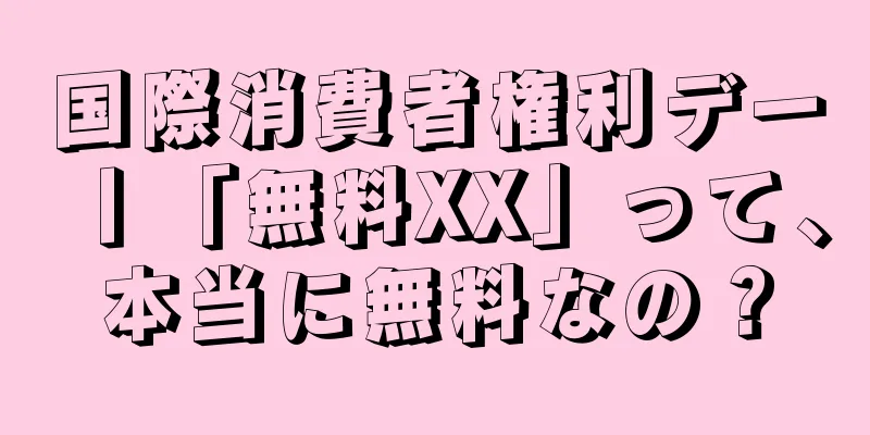 国際消費者権利デー丨「無料XX」って、本当に無料なの？