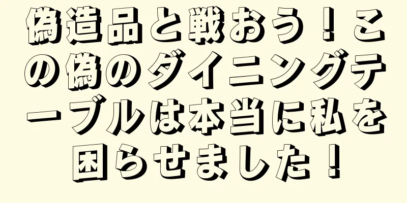 偽造品と戦おう！この偽のダイニングテーブルは本当に私を困らせました！