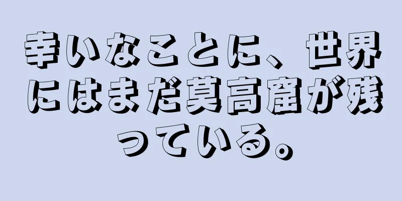 幸いなことに、世界にはまだ莫高窟が残っている。