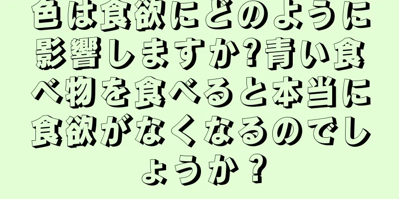 色は食欲にどのように影響しますか?青い食べ物を食べると本当に食欲がなくなるのでしょうか？
