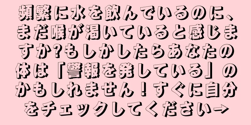 頻繁に水を飲んでいるのに、まだ喉が渇いていると感じますか?もしかしたらあなたの体は「警報を発している」のかもしれません！すぐに自分をチェックしてください→