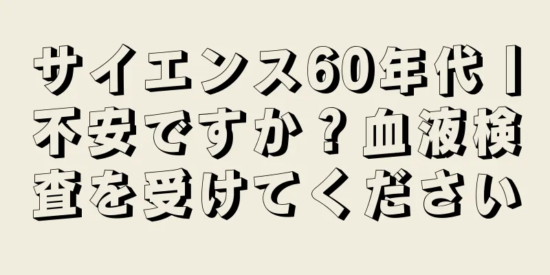 サイエンス60年代丨不安ですか？血液検査を受けてください