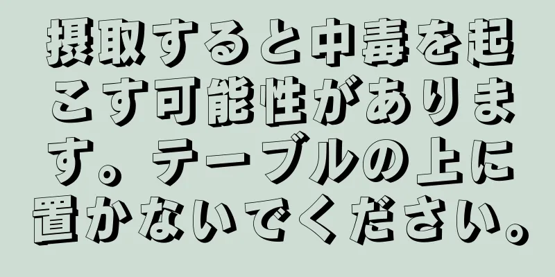 摂取すると中毒を起こす可能性があります。テーブルの上に置かないでください。
