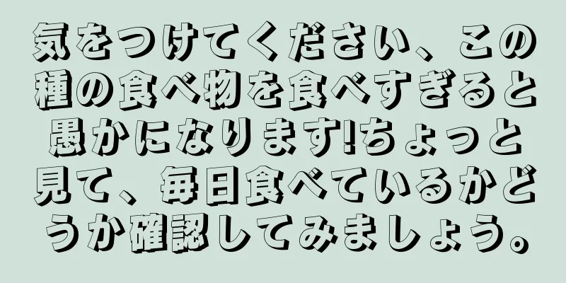 気をつけてください、この種の食べ物を食べすぎると愚かになります!ちょっと見て、毎日食べているかどうか確認してみましょう。