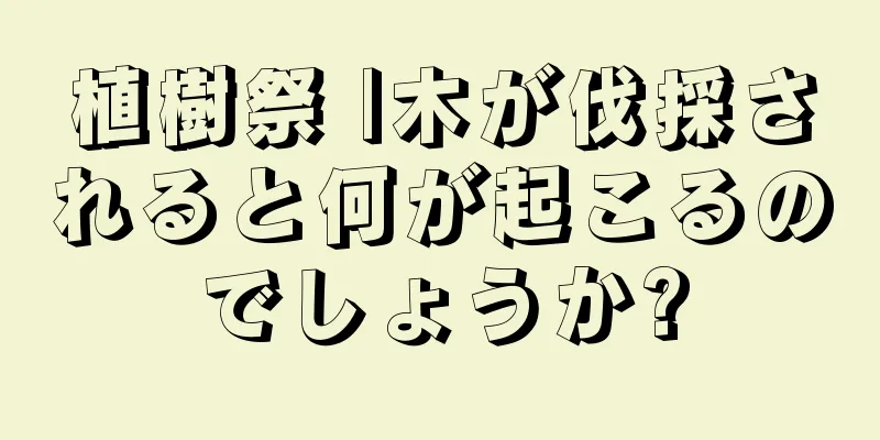 植樹祭 |木が伐採されると何が起こるのでしょうか?