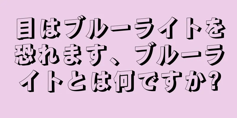 目はブルーライトを恐れます、ブルーライトとは何ですか?