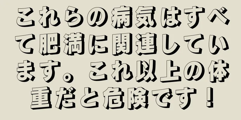これらの病気はすべて肥満に関連しています。これ以上の体重だと危険です！
