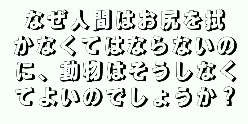 なぜ人間はお尻を拭かなくてはならないのに、動物はそうしなくてよいのでしょうか？
