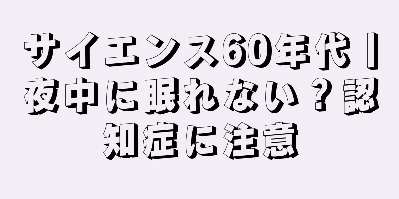 サイエンス60年代丨夜中に眠れない？認知症に注意
