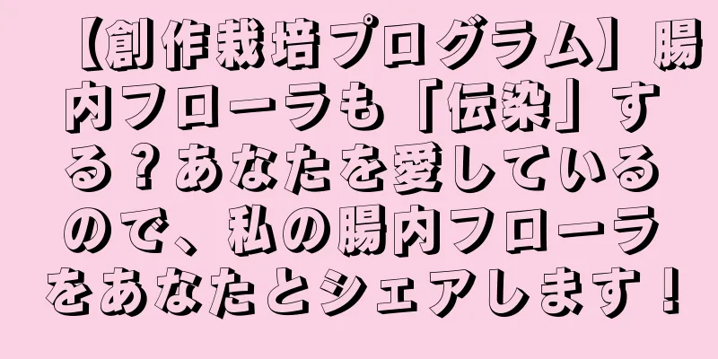 【創作栽培プログラム】腸内フローラも「伝染」する？あなたを愛しているので、私の腸内フローラをあなたとシェアします！