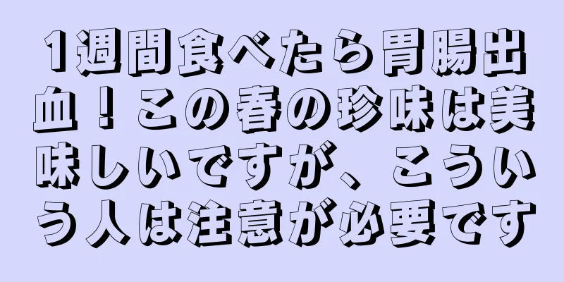 1週間食べたら胃腸出血！この春の珍味は美味しいですが、こういう人は注意が必要です