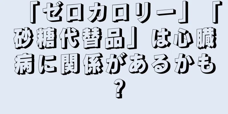 「ゼロカロリー」「砂糖代替品」は心臓病に関係があるかも？
