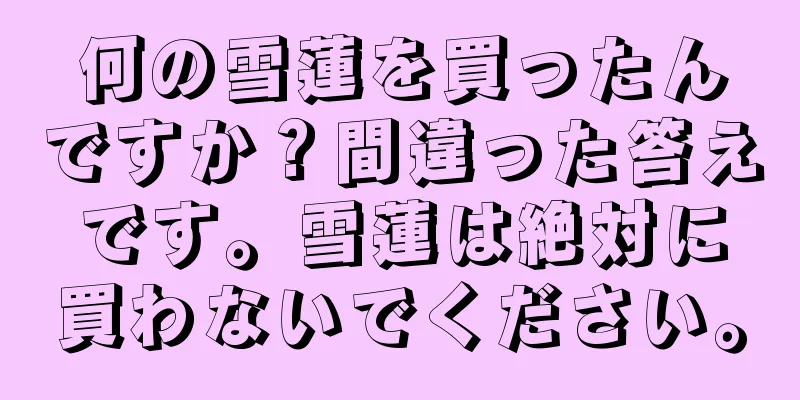 何の雪蓮を買ったんですか？間違った答えです。雪蓮は絶対に買わないでください。