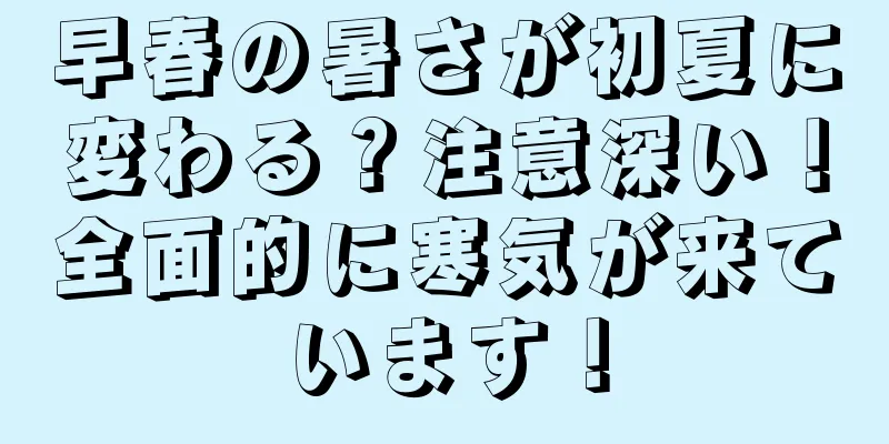 早春の暑さが初夏に変わる？注意深い！全面的に寒気が来ています！