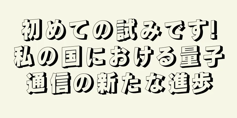 初めての試みです!私の国における量子通信の新たな進歩