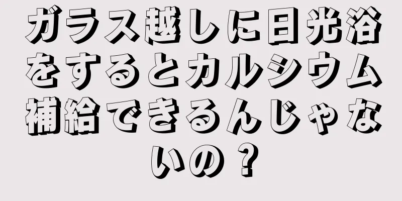 ガラス越しに日光浴をするとカルシウム補給できるんじゃないの？