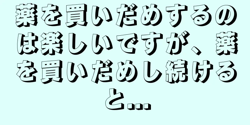 薬を買いだめするのは楽しいですが、薬を買いだめし続けると...