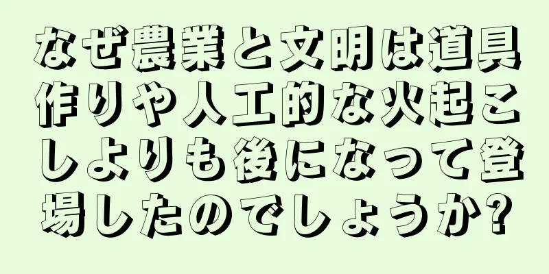 なぜ農業と文明は道具作りや人工的な火起こしよりも後になって登場したのでしょうか?