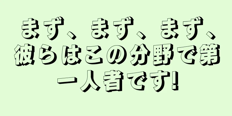 まず、まず、まず、彼らはこの分野で第一人者です!